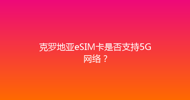 克罗地亚eSIM卡是否支持5G网络？ 