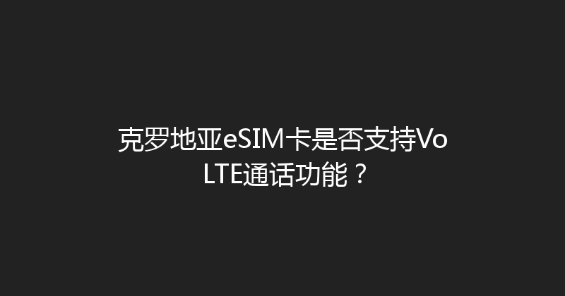 克罗地亚eSIM卡是否支持VoLTE通话功能？ 
