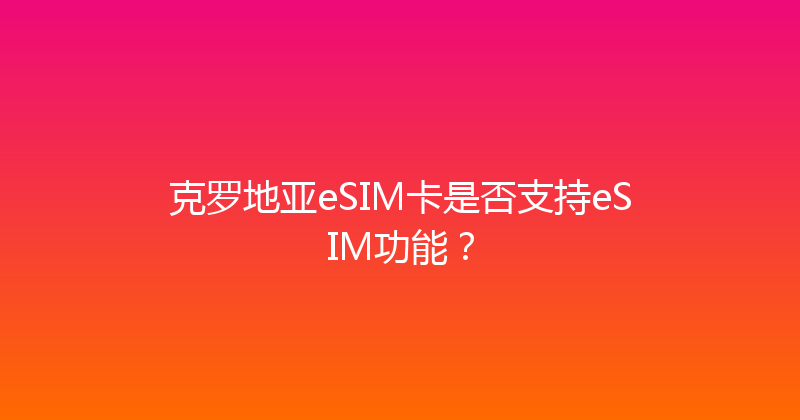 克罗地亚eSIM卡是否支持eSIM功能？ 