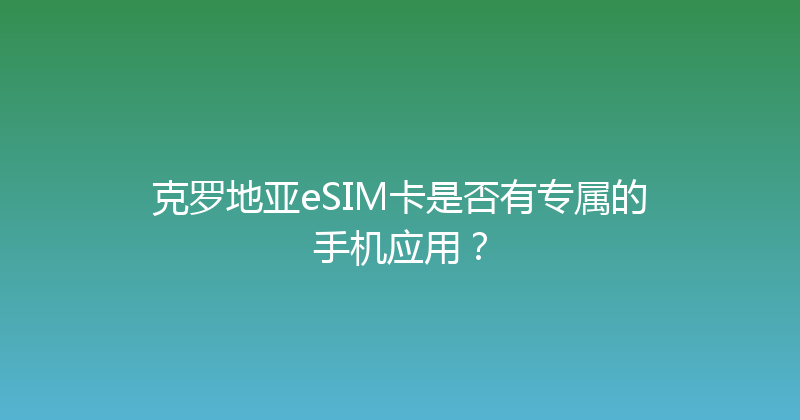 克罗地亚eSIM卡是否有专属的手机应用？ 