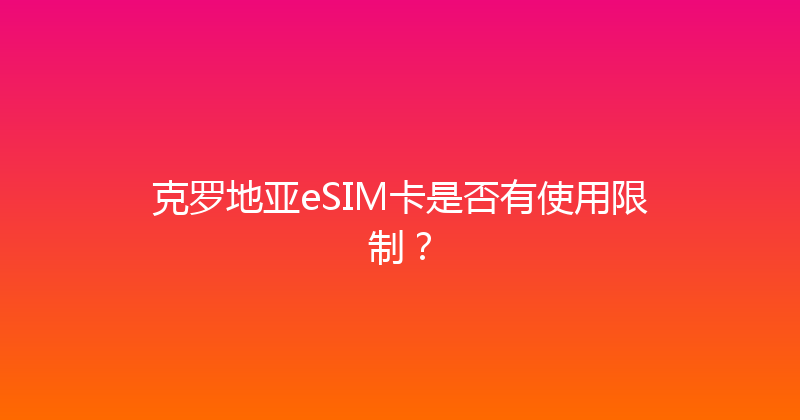 克罗地亚eSIM卡是否有使用限制？ 