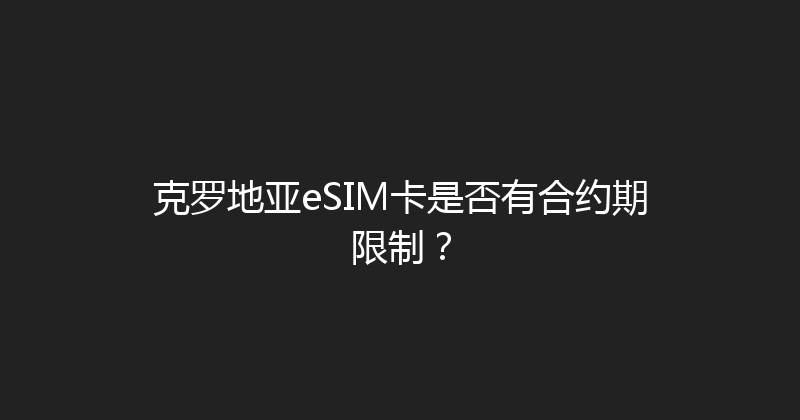 克罗地亚eSIM卡是否有合约期限制？ 