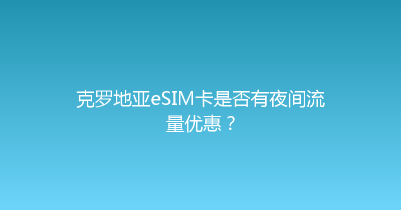 克罗地亚eSIM卡是否有夜间流量优惠？ 