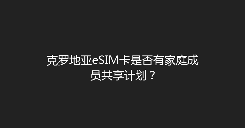 克罗地亚eSIM卡是否有家庭成员共享计划？ 
