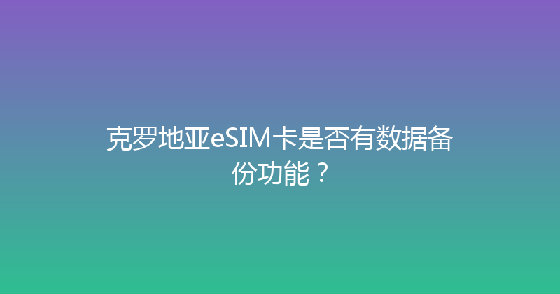 克罗地亚eSIM卡是否有数据备份功能？ 