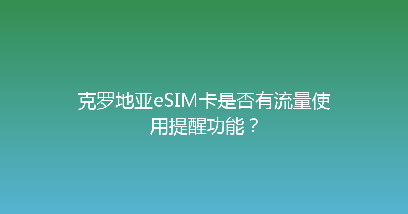 克罗地亚eSIM卡是否有流量使用提醒功能？ 