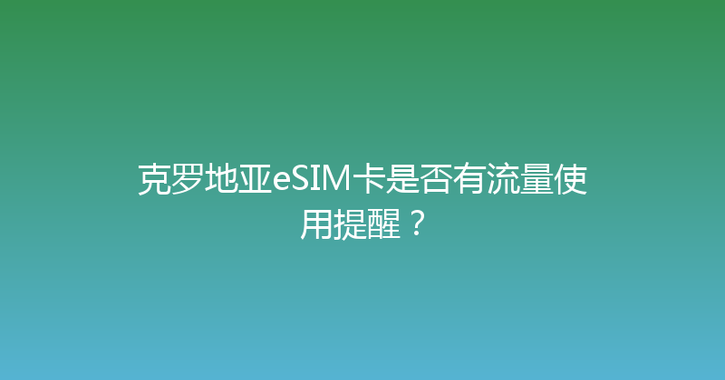 克罗地亚eSIM卡是否有流量使用提醒？ 