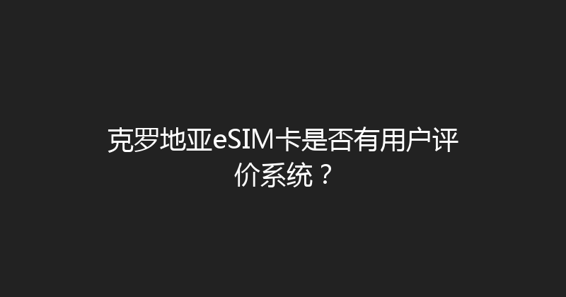 克罗地亚eSIM卡是否有用户评价系统？ 