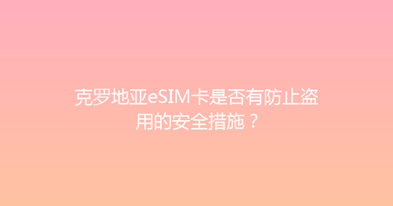 克罗地亚eSIM卡是否有防止盗用的安全措施？ 