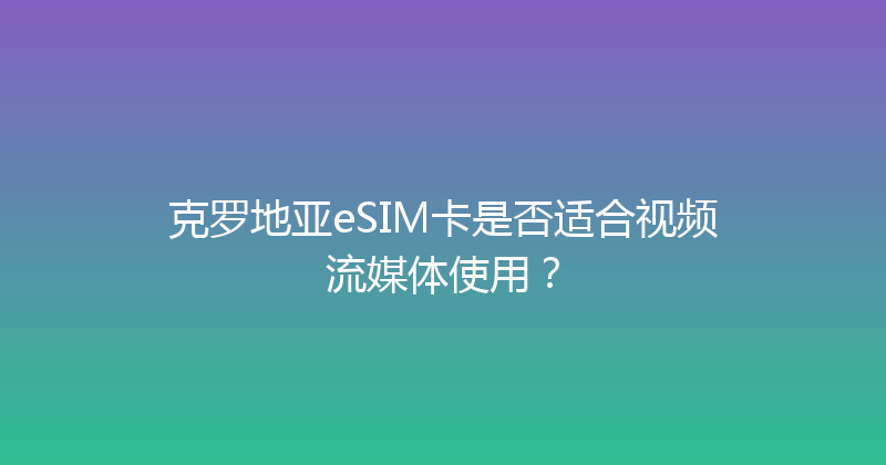 克罗地亚eSIM卡是否适合视频流媒体使用？ 