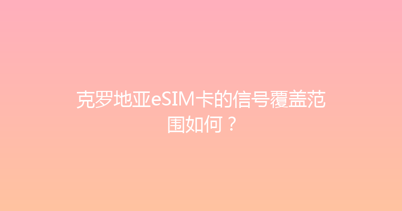 克罗地亚eSIM卡的信号覆盖范围如何？ 