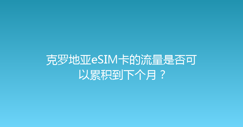 克罗地亚eSIM卡的流量是否可以累积到下个月？ 
