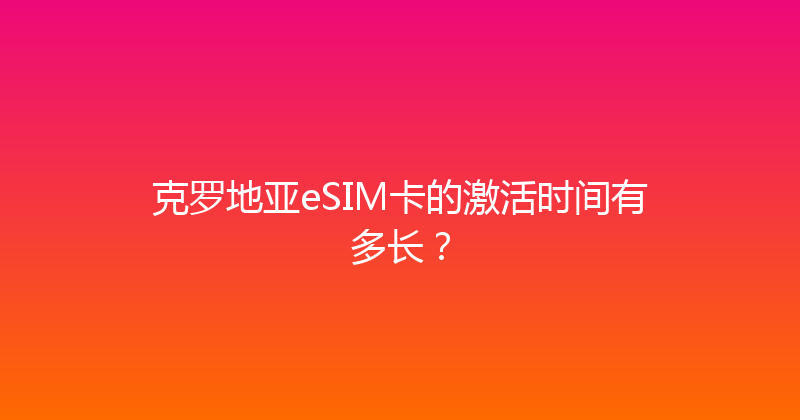 克罗地亚eSIM卡的激活时间有多长？ 