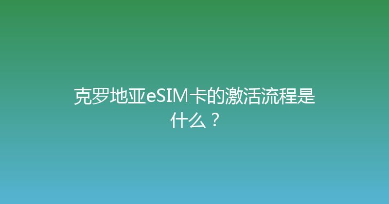 克罗地亚eSIM卡的激活流程是什么？ 
