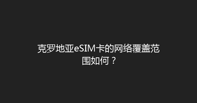 克罗地亚eSIM卡的网络覆盖范围如何？ 