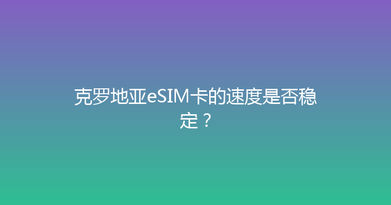 克罗地亚eSIM卡的速度是否稳定？ 