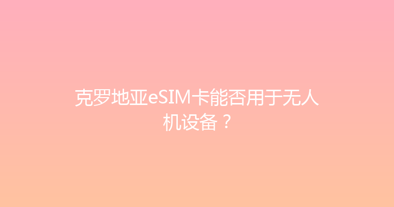 克罗地亚eSIM卡能否用于无人机设备？ 
