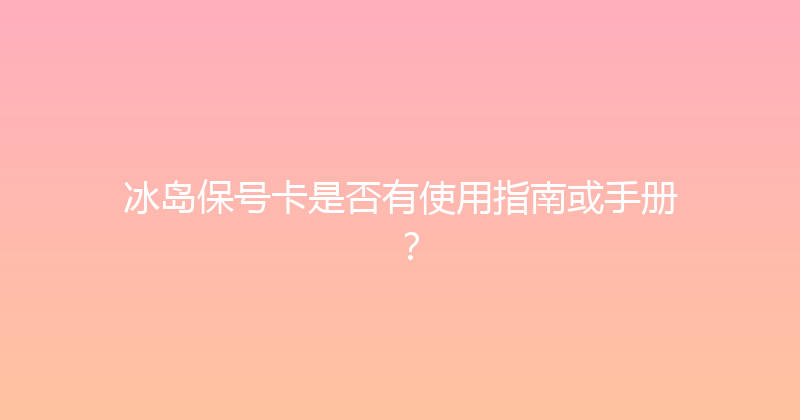 冰岛保号卡是否有使用指南或手册？ 