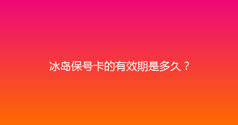 冰岛保号卡的有效期是多久？ 