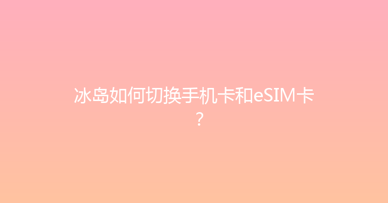 冰岛如何切换手机卡和eSIM卡？ 
