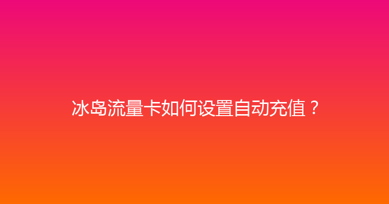 冰岛流量卡如何设置自动充值？ 