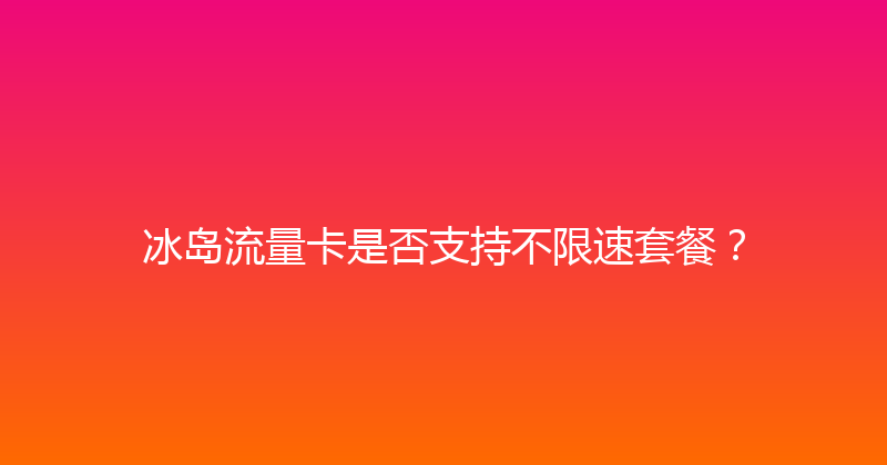 冰岛流量卡是否支持不限速套餐？ 