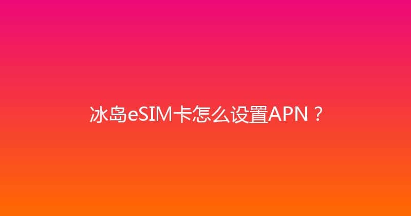 冰岛eSIM卡怎么设置APN？ 