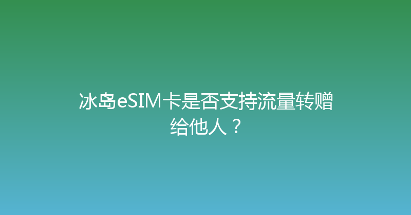 冰岛eSIM卡是否支持流量转赠给他人？ 