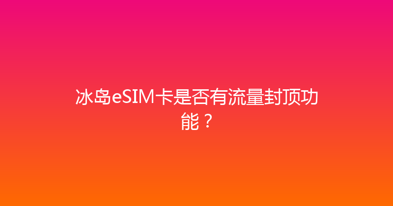 冰岛eSIM卡是否有流量封顶功能？ 