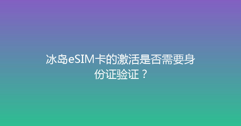 冰岛eSIM卡的激活是否需要身份证验证？ 