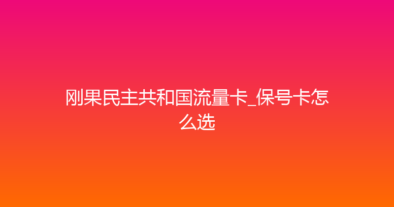 刚果民主共和国流量卡_保号卡怎么选 