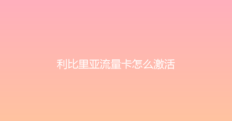 利比里亚流量卡怎么激活 