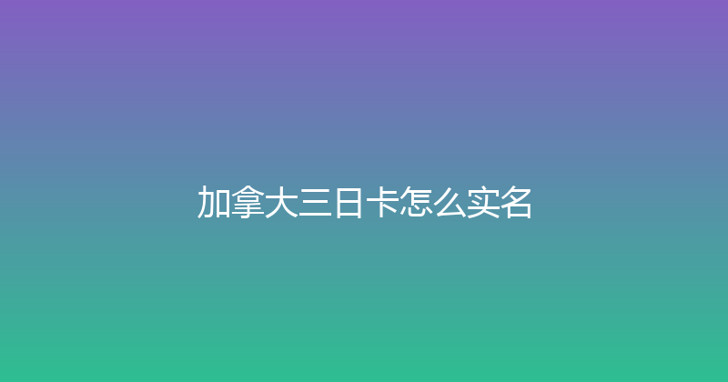 加拿大三日卡怎么实名 