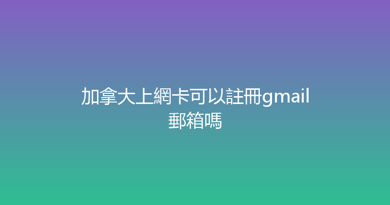 加拿大上網卡可以註冊gmail郵箱嗎 