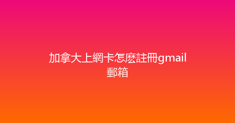 加拿大上網卡怎麽註冊gmail郵箱 