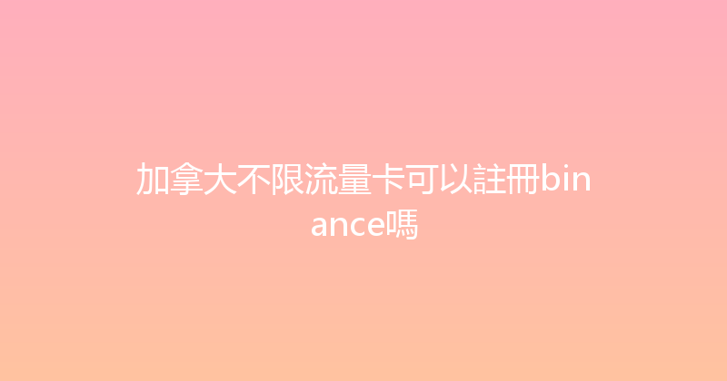 加拿大不限流量卡可以註冊binance嗎 