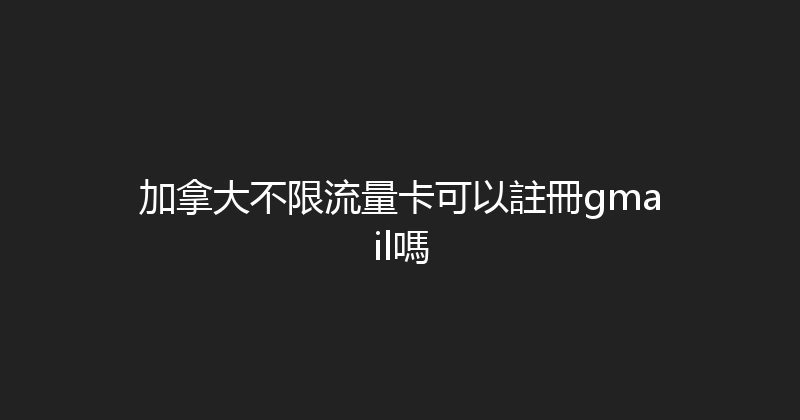 加拿大不限流量卡可以註冊gmail嗎 