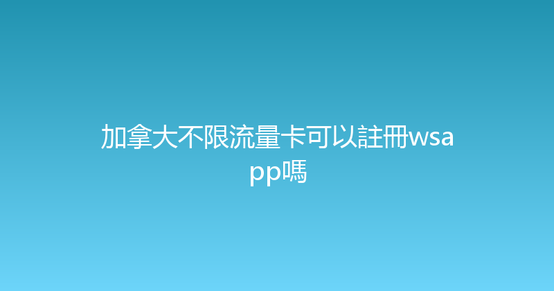 加拿大不限流量卡可以註冊wsapp嗎 