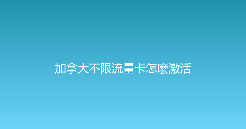 加拿大不限流量卡怎麽激活 