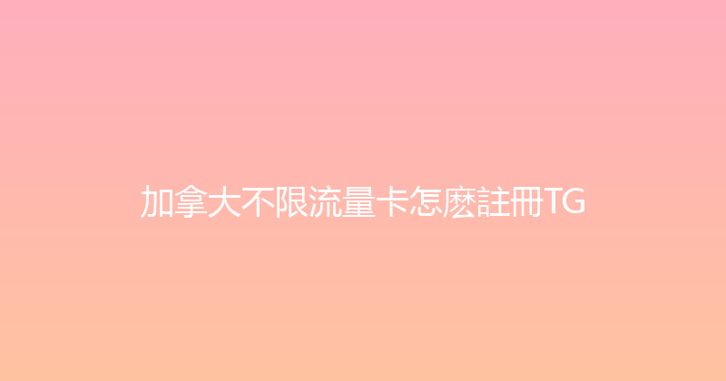 加拿大不限流量卡怎麽註冊TG 