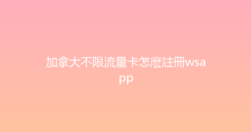 加拿大不限流量卡怎麽註冊wsapp 
