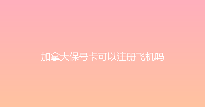 加拿大保号卡可以注册飞机吗 