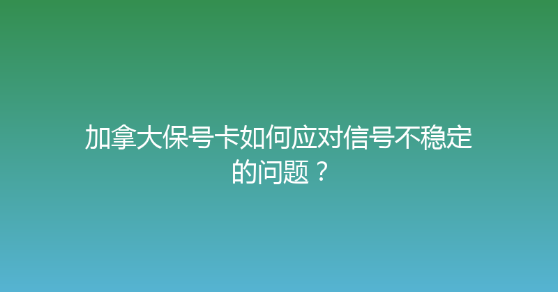 加拿大保号卡如何应对信号不稳定的问题？ 
