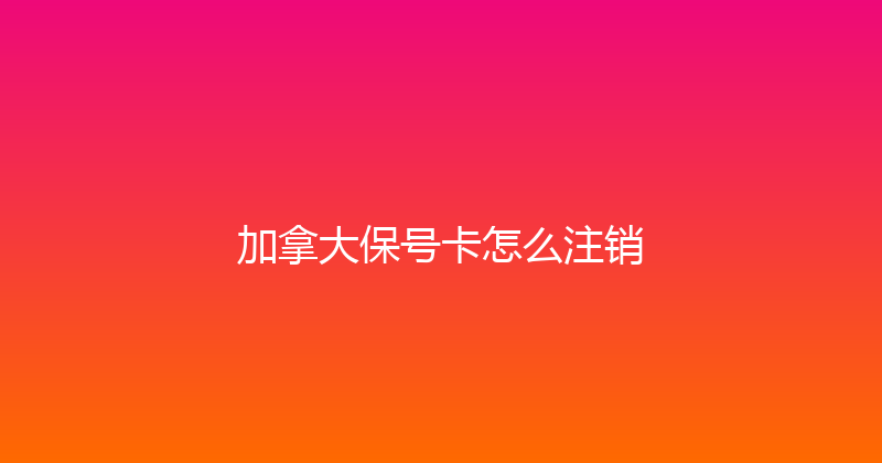 加拿大保号卡怎么注销 