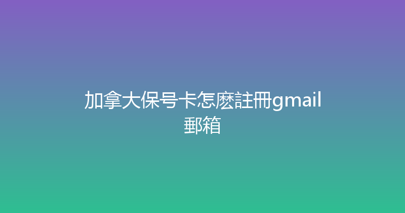 加拿大保号卡怎麽註冊gmail郵箱 