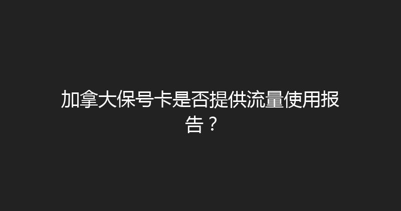 加拿大保号卡是否提供流量使用报告？ 