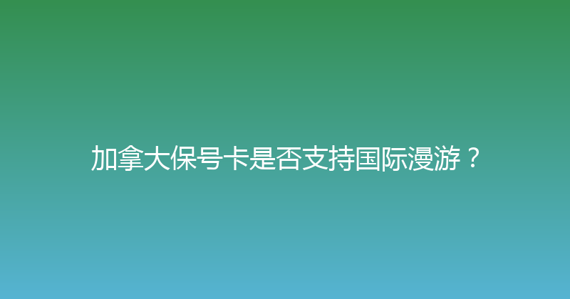 加拿大保号卡是否支持国际漫游？ 