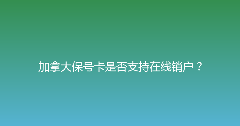 加拿大保号卡是否支持在线销户？ 