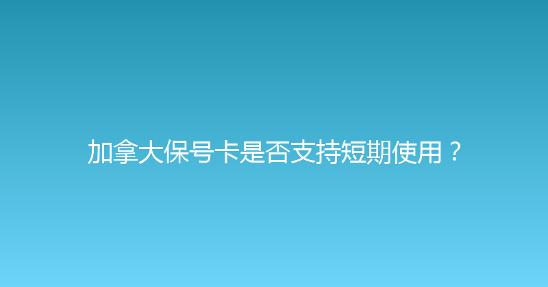 加拿大保号卡是否支持短期使用？ 