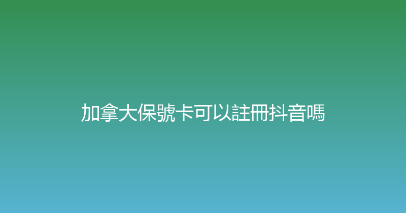 加拿大保號卡可以註冊抖音嗎 